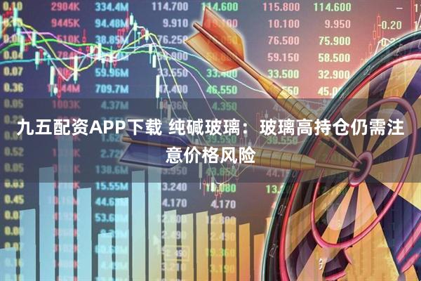 九五配资APP下载 纯碱玻璃：玻璃高持仓仍需注意价格风险