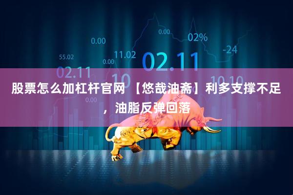 股票怎么加杠杆官网 【悠哉油斋】利多支撑不足，油脂反弹回落