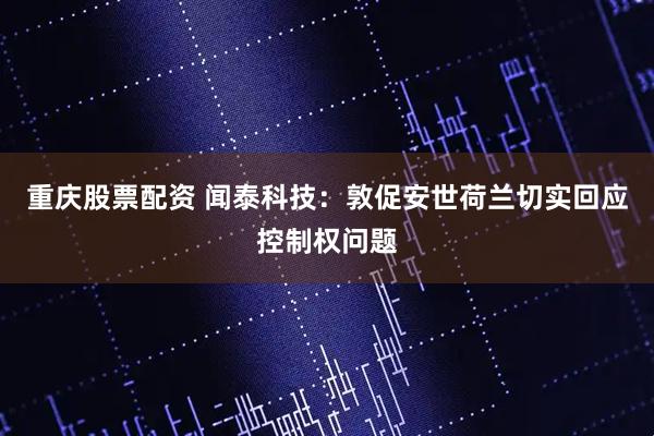 重庆股票配资 闻泰科技：敦促安世荷兰切实回应控制权问题