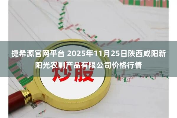 捷希源官网平台 2025年11月25日陕西咸阳新阳光农副产品有限公司价格行情