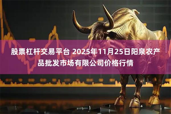 股票杠杆交易平台 2025年11月25日阳泉农产品批发市场有限公司价格行情