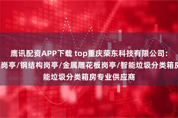鹰讯配资APP下载 top重庆荣东科技有限公司：售卖亭/值班岗亭/钢结构岗亭/金属雕花板岗亭/智能垃圾分类箱房专业供应商