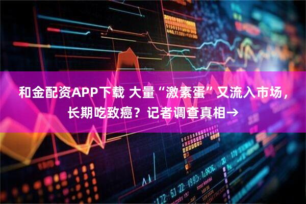 和金配资APP下载 大量“激素蛋”又流入市场，长期吃致癌？记者调查真相→