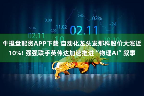 牛操盘配资APP下载 自动化龙头发那科股价大涨近10%! 强强联手英伟达加速推进“物理AI”叙事