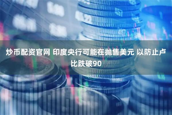 炒币配资官网 印度央行可能在抛售美元 以防止卢比跌破90