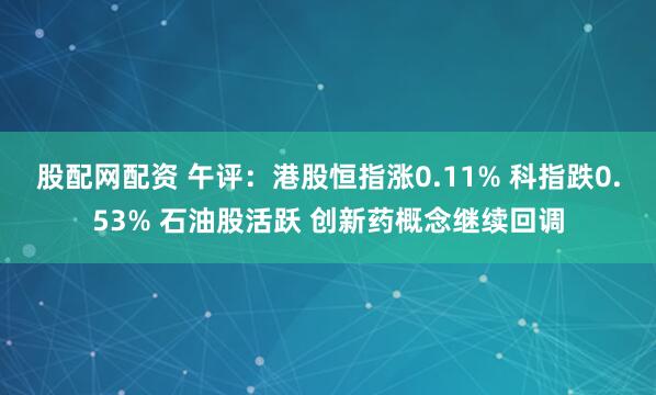 股配网配资 午评：港股恒指涨0.11% 科指跌0.53% 石油股活跃 创新药概念继续回调