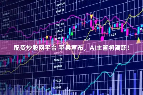 配资炒股网平台 苹果宣布，AI主管将离职！
