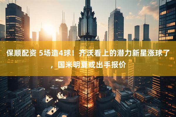 保顺配资 5场造4球！齐沃看上的潜力新星涨球了，国米明夏或出手报价