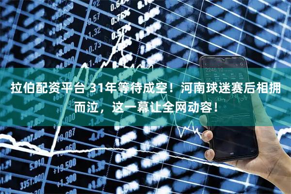 拉伯配资平台 31年等待成空！河南球迷赛后相拥而泣，这一幕让全网动容！