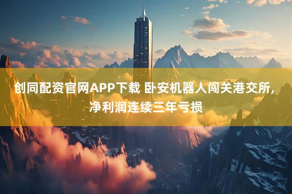 创同配资官网APP下载 卧安机器人闯关港交所, 净利润连续三年亏损