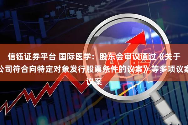 信钰证券平台 国际医学：股东会审议通过《关于公司符合向特定对象发行股票条件的议案》等多项议案