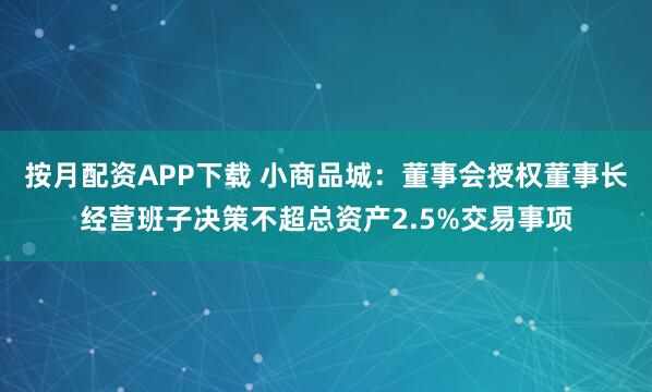 按月配资APP下载 小商品城：董事会授权董事长经营班子决策不超总资产2.5%交易事项