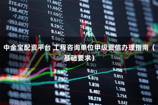 中金宝配资平台 工程咨询单位甲级资信办理指南（基础要求）