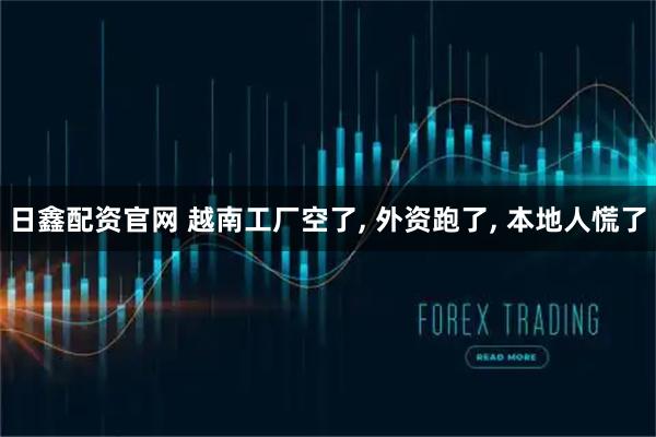 日鑫配资官网 越南工厂空了, 外资跑了, 本地人慌了