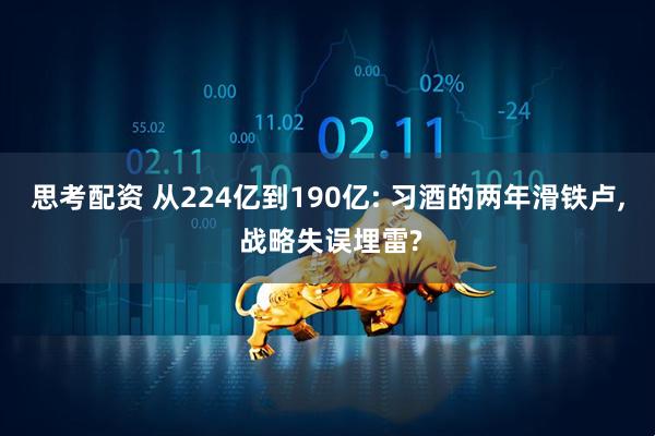 思考配资 从224亿到190亿: 习酒的两年滑铁卢, 战略失误埋雷?