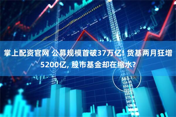 掌上配资官网 公募规模首破37万亿! 货基两月狂增5200亿, 股市基金却在缩水?