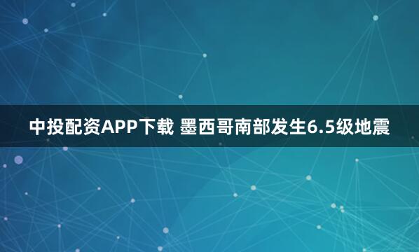 中投配资APP下载 墨西哥南部发生6.5级地震