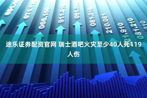 途乐证券配资官网 瑞士酒吧火灾至少40人死119人伤