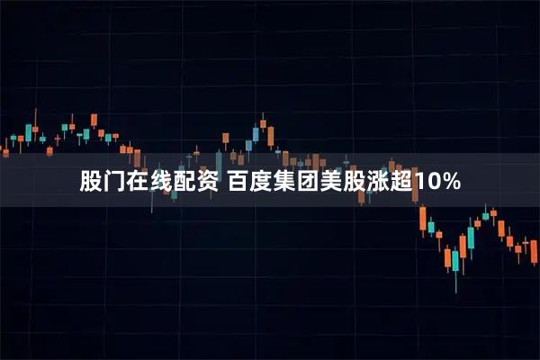 股门在线配资 百度集团美股涨超10%