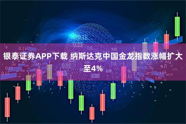 银泰证券APP下载 纳斯达克中国金龙指数涨幅扩大至4%