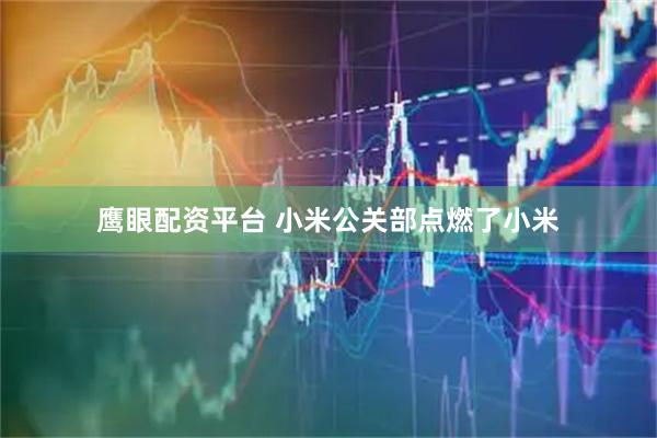 鹰眼配资平台 小米公关部点燃了小米