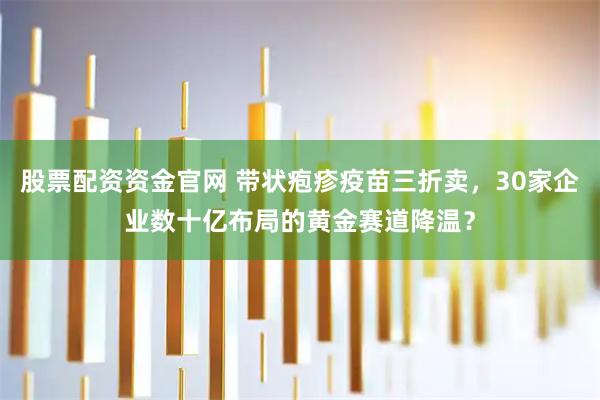 股票配资资金官网 带状疱疹疫苗三折卖，30家企业数十亿布局的黄金赛道降温？