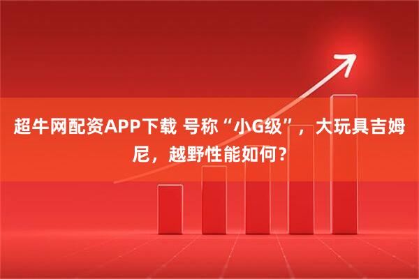 超牛网配资APP下载 号称“小G级”，大玩具吉姆尼，越野性能如何？