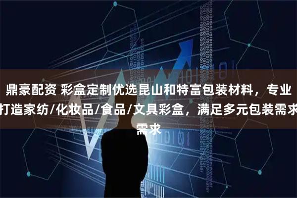 鼎豪配资 彩盒定制优选昆山和特富包装材料，专业打造家纺/化妆品/食品/文具彩盒，满足多元包装需求