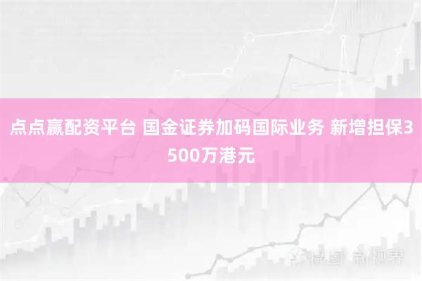 点点赢配资平台 国金证券加码国际业务 新增担保3500万港元
