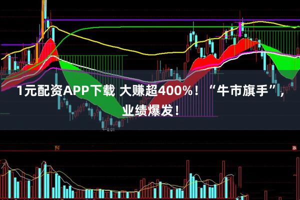 1元配资APP下载 大赚超400%！“牛市旗手”，业绩爆发！