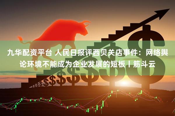 九华配资平台 人民日报评西贝关店事件：网络舆论环境不能成为企业发展的短板丨筋斗云