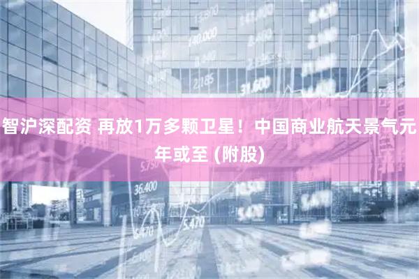 智沪深配资 再放1万多颗卫星！中国商业航天景气元年或至 (附股)