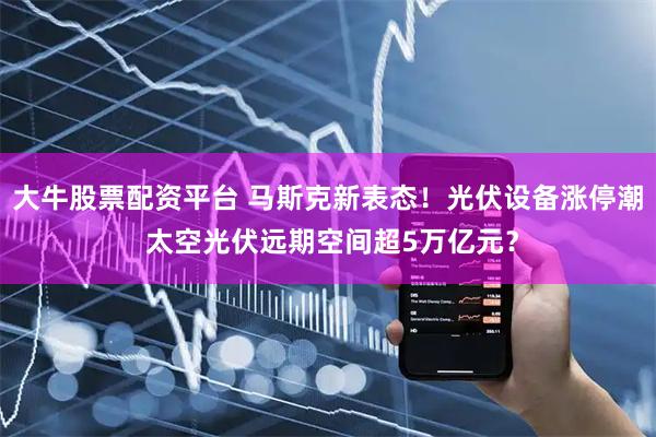 大牛股票配资平台 马斯克新表态！光伏设备涨停潮 太空光伏远期空间超5万亿元？