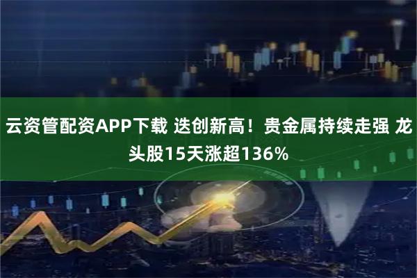 云资管配资APP下载 迭创新高！贵金属持续走强 龙头股15天涨超136%