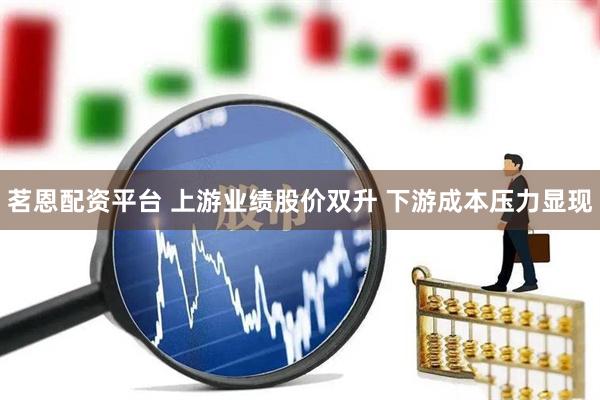 茗恩配资平台 上游业绩股价双升 下游成本压力显现
