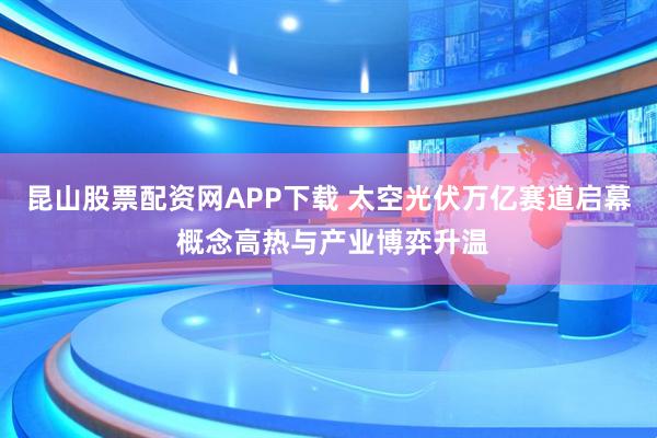 昆山股票配资网APP下载 太空光伏万亿赛道启幕 概念高热与产业博弈升温