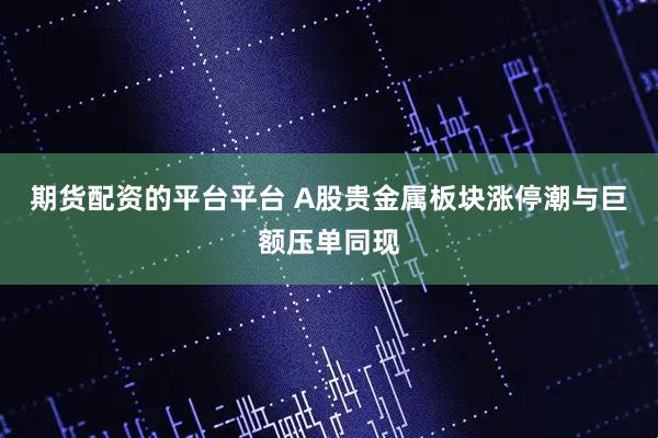 期货配资的平台平台 A股贵金属板块涨停潮与巨额压单同现
