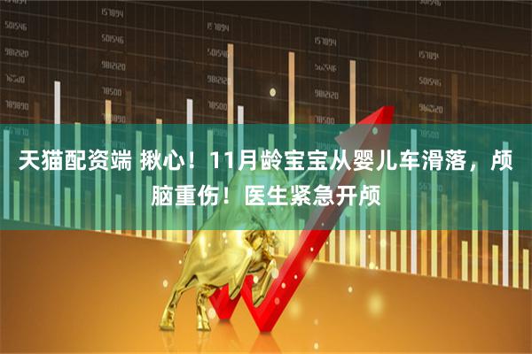 天猫配资端 揪心！11月龄宝宝从婴儿车滑落，颅脑重伤！医生紧急开颅