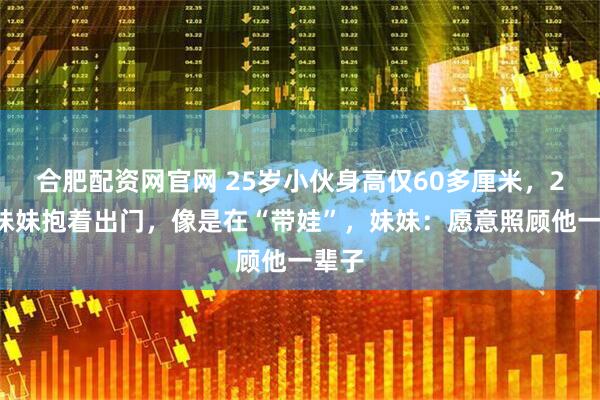 合肥配资网官网 25岁小伙身高仅60多厘米，20岁妹妹抱着出门，像是在“带娃”，妹妹：愿意照顾他一辈子