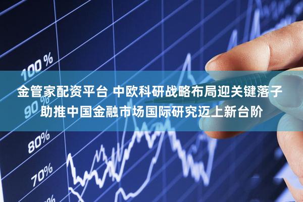 金管家配资平台 中欧科研战略布局迎关键落子 助推中国金融市场国际研究迈上新台阶