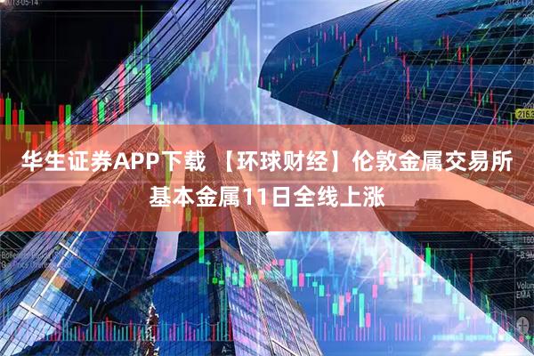 华生证券APP下载 【环球财经】伦敦金属交易所基本金属11日全线上涨