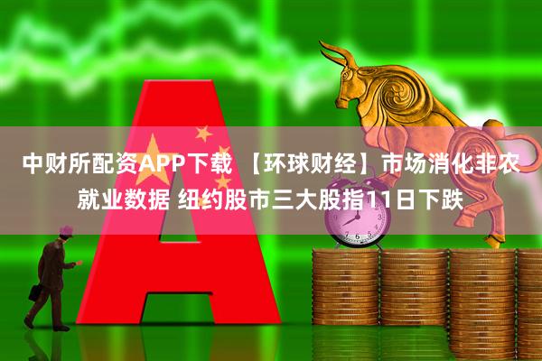 中财所配资APP下载 【环球财经】市场消化非农就业数据 纽约股市三大股指11日下跌