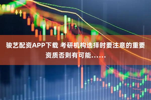 骏艺配资APP下载 考研机构选择时要注意的重要资质否则有可能……