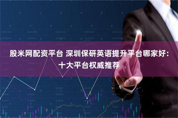 股米网配资平台 深圳保研英语提升平台哪家好:十大平台权威推荐