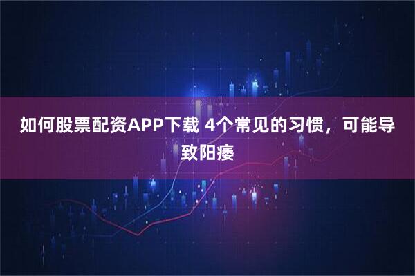如何股票配资APP下载 4个常见的习惯，可能导致阳痿
