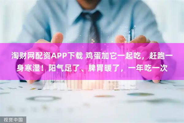淘财网配资APP下载 鸡蛋加它一起吃,赶跑一身寒湿!阳气足了、脾胃暖了,一年吃一次