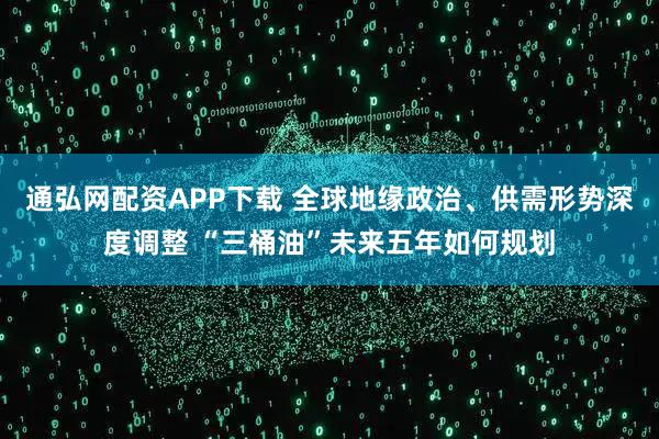 通弘网配资APP下载 全球地缘政治、供需形势深度调整 “三桶油”未来五年如何规划