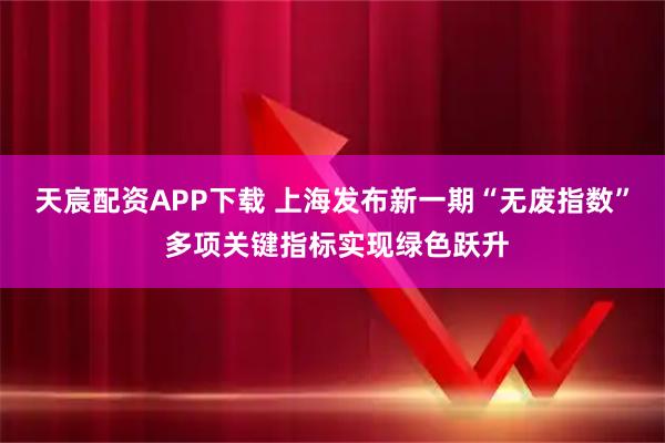 天宸配资APP下载 上海发布新一期“无废指数” 多项关键指标实现绿色跃升