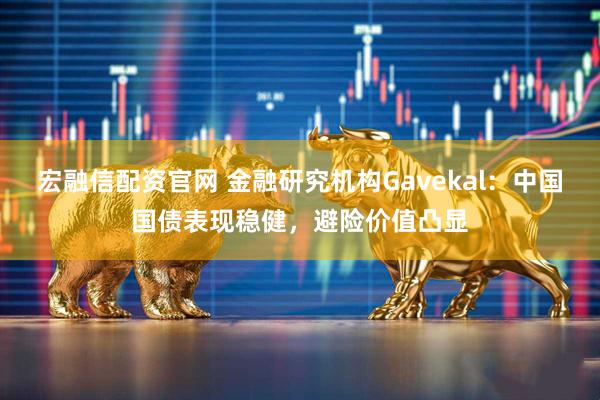 宏融信配资官网 金融研究机构Gavekal：中国国债表现稳健，避险价值凸显