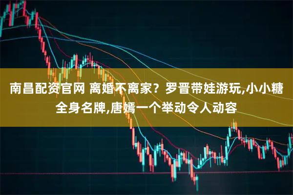 南昌配资官网 离婚不离家？罗晋带娃游玩,小小糖全身名牌,唐嫣一个举动令人动容